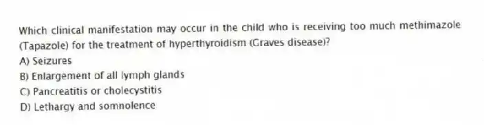 Which clinical manifestation may occur in the child who is receiving too much methimazole (Tapazole) for the treatment of hyperthyroidism (Graves disease)?
A) Seizures
B) Enlargement of all lymph glands
C) Pancreatitis or cholecystitis
D) Lethargy and somnolence