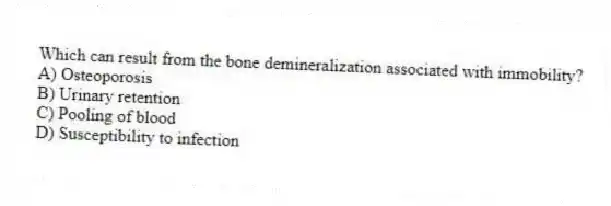 Which can result from the bone demineralization associated with immobility?
A) Osteoporosis
B) Urinary retention
C) Pooling of blood
D) Susceptibility to infection
