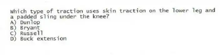 Which type of traction uses skin traction on the lower leg and a padded sling under the knee?
A) Dunlop
B) Bryant
C) Russell
D) Buck extension