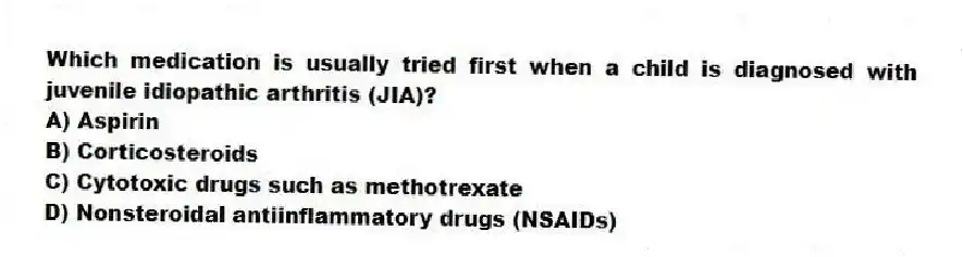 Which medication is usually tried first when a child is diagnosed with juvenile idiopathic arthritis (JIA)?
A) Aspirin
B) Corticosteroids
C) Cytotoxic drugs such as methotrexate
D) Nonsteroidal antiinflammatory drugs (NSAIDs)