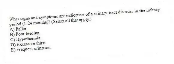 What signs and symptoms are indicative of a urinary tract disorder in the infancy period (1-24 months)? (Select all that apply.)
A) Pallor
B) Poor feeding
C) Hypothermia
D) Excessive thirst
E) Frequent urination
