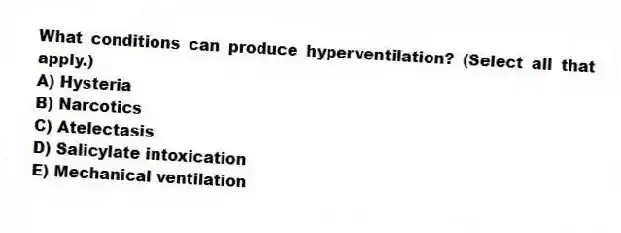 What conditions can produce hyperventilation? (Select all that apply.)
A) Hysteria
B) Narcotics
C) Atelectasis
D) Salicylate intoxication
E) Mechanical ventilation