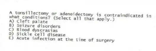 A tonsillectomy or adenoidectomy is contraindicated in what conditions? (Select all that apply.)
A) Cleft palate
B) Seizure disorders
C) Blood dyscrasias
D) Sickle cell disease
E) Acute infection at the time of surgery