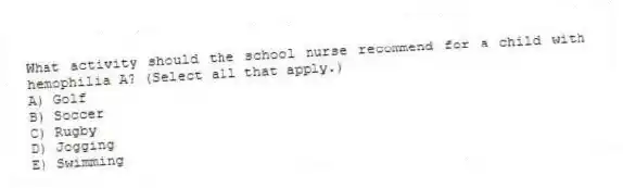 What activity should the school nurse recommend for a child with hemophilia A? (Select all that apply.)
A) Golf
B) Soccer
C) Rugby
D) Jogging
E) Swimming