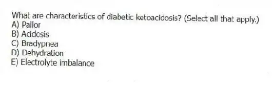 What are characteristics of diabetic ketoacidosis? (Select all that apply.)
A) Pallor
B) Acidosis
C) Bradypnea
D) Dehydration
E) Electrolyte imbalance