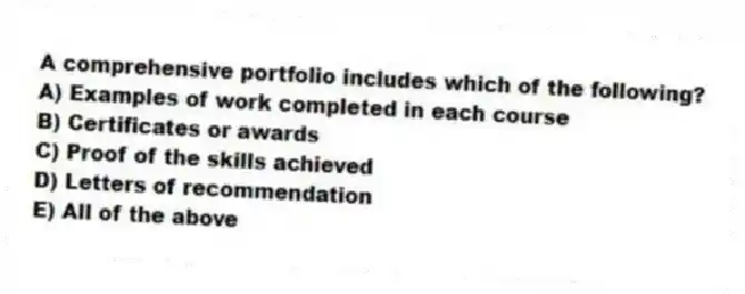 A comprehensive portfolio includes which of the following?
A) Examples of work completed in each course
B) Certificates or awards
C) Proof of the skills achieved
D) Letters of recommendation
E) All of the above