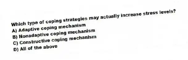 Which type of coping strategies may actually increase stress levels?
A) Adaptive coping mechanism
B) Nonadaptive coping mechanism
C) Constructive coping mechanism
D) All of the above