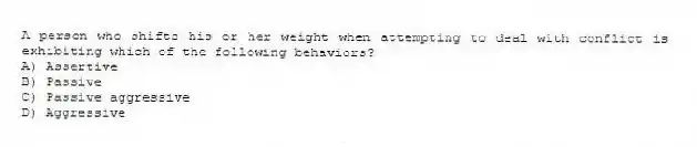 A person who shifts his or her weight when attempting to deal with conflict is exhibiting which of the following behaviors?
A) Assertive
B) Passive
C) Passive aggressive
D) Aggressive