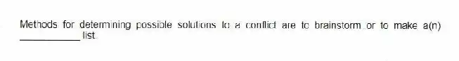 Methods for determining possible solutions to a conflict are to brainstorm or to make a(n) ___________ list.