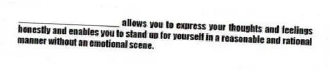 ____________________ allows you to express your thoughts and feelings honestly and enables you to stand up for yourself in a reasonable and rational manner without an emotional scene.