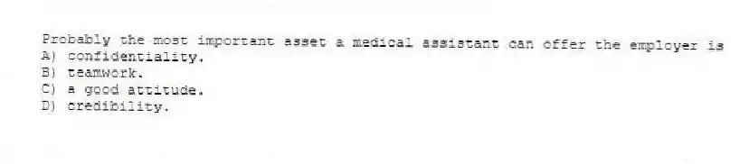 Probably the most important asset a medical assistant can offer the employer is
A) confidentiality.
B) teamwork.
C) a good attitude.
D) credibility.
