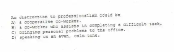 An obstruction to professionalism could be
A) a cooperative co-worker.
B) a co-worker who assists in completing a difficult task.
C) bringing personal problems to the office.
D) speaking in an even, calm tone.