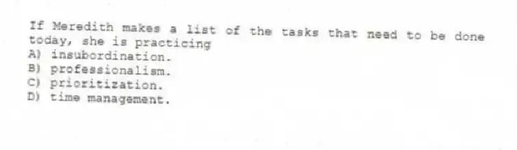 If Meredith makes a list of the tasks that need to be done today, she is practicing
A) insubordination.
B) professionalism.
C) prioritization.
D) time management.
