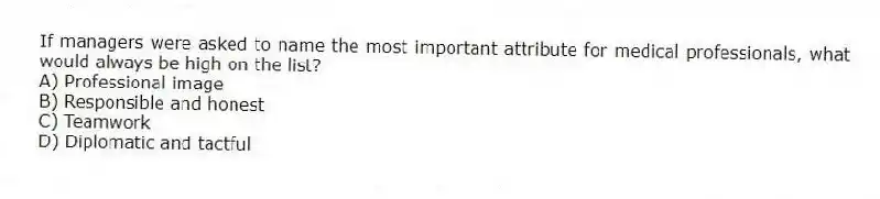 If managers were asked to name the most important attribute for medical professionals, what would always be high on the list?
A) Professional image
B) Responsible and honest
C) Teamwork
D) Diplomatic and tactful