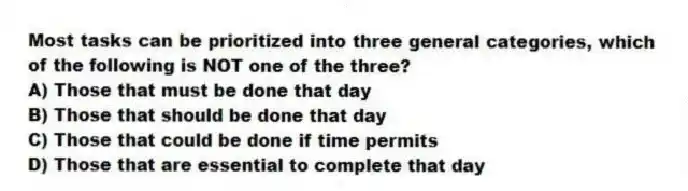 Most tasks can be prioritized into three general categories, which of the following is NOT one of the three?
A) Those that must be done that day
B) Those that should be done that day
C) Those that could be done if time permits
D) Those that are essential to complete that day