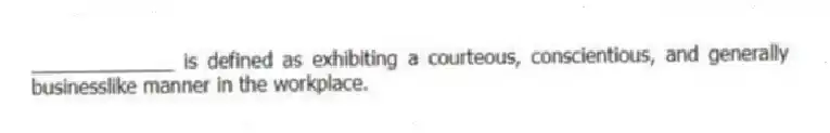 _____________ is defined as exhibiting a courteous, conscientious, and generally businesslike manner in the workplace.