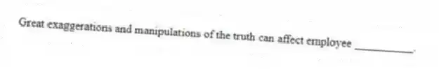 Great exaggerations and manipulations of the truth can affect employee __________.