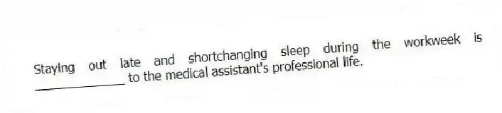 Staying out late and shortchanging sleep during the workweek is _____________ to the medical assistant's professional life.