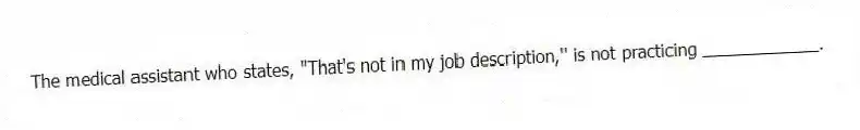 The medical assistant who states, "That's not in my job description," is not practicing ____________.