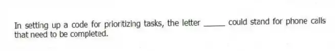 In setting up a code for prioritizing tasks, the letter _____ could stand for phone calls that need to be completed.
