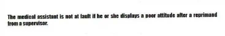 The medical assistant is not at fault if he or she displays a poor attitude after a reprimand from a supervisor.