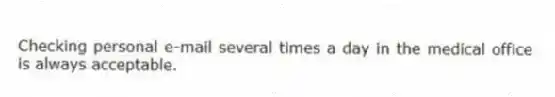 Checking personal e-mail several times a day in the medical office is always acceptable.