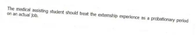 The medical assisting student should treat the externship experience as a probationary period on an actual job.