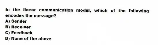 In the linear communication model, which of the following encodes the message?
A) Sender
B) Receiver
C) Feedback
D) None of the above