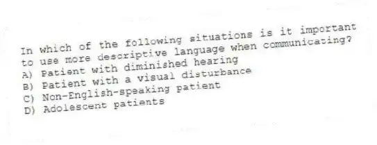 In which of the following situations is it important to use more descriptive language when communicating?
A) Patient with diminished hearing
B) Patient with a visual disturbance
C) Non-English-speaking patient
D) Adolescent patients