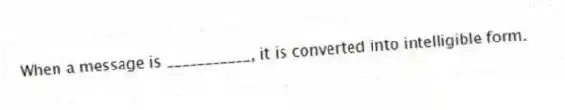 When a message is ___________, it is converted into intelligible form.