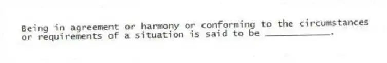 Being in agreement or harmony or conforming to the circumstances or requirements of a situation is said to be ____________.