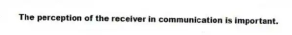 The perception of the receiver in communication is important.