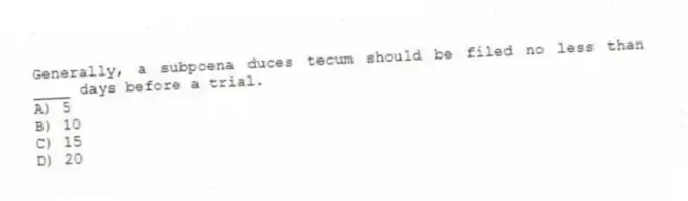 Generally, a subpoena duces tecum should be filed no less than ____ days before a trial.
A) 5
B) 10
C) 15
D) 20