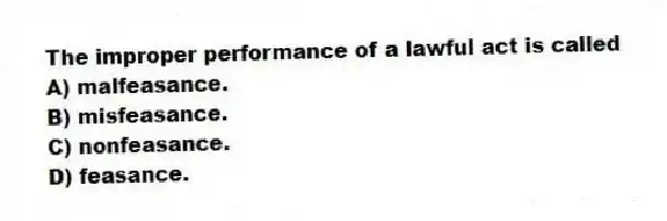 The improper performance of a lawful act is called
A) malfeasance.
B) misfeasance.
C) nonfeasance.
D) feasance.