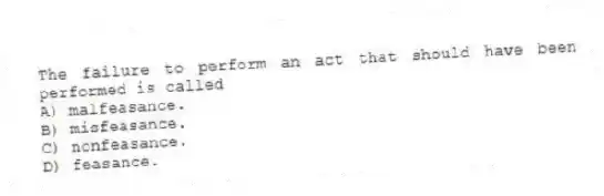 The failure to perform an act that should have been performed is called
A) malfeasance.
B) misfeasance.
C) nonfeasance.
D) feasance.