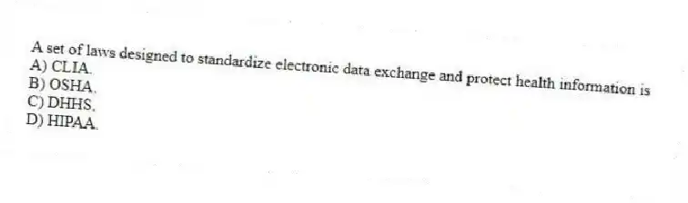 A set of laws designed to standardize electronic data exchange and protect health information is
A) CLIA.
B) OSHA.
C) DHHS.
D) HIPAA.