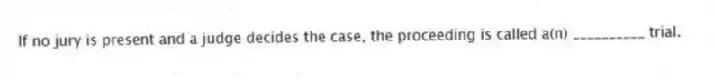If no jury is present and a judge decides the case, the proceeding is called a(n) __________ trial.