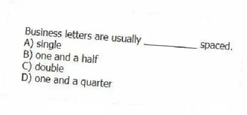 Business letters are usually __________ spaced.
A) single
B) one and a half
C) double
D) one and a quarter