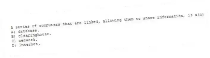 A series of computers that are linked, allowing them to share information, is a(n)
A) database.
B) clearinghouse.
C) network.
D) Internet.