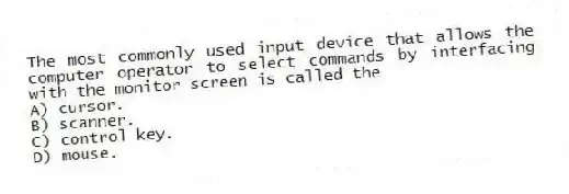 The most commonly used input device that allows the computer operator to select commands by interfacing with the monitor screen is called the
A) cursor.
B) scanner.
C) control key.
D) mouse.