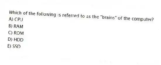 Which of the following is referred to as the "brains" of the computer?
A) CPU
B) RAM
C) ROM
D) HDD
E) SSD