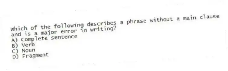 Which of the following describes a phrase without a main clause and is a major error in writing?
A) Complete sentence
B) Verb
C) Noun
D) Fragment