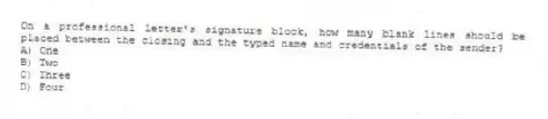 On a professional letter's signature block, how many blank lines should be placed between the closing and the typed name and credentials of the sender?
A) One
B) Two
C) Three
D) Four