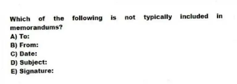 Which of the following is not typically included in memorandums?
A) To:
B) From:
C) Date:
D) Subject:
E) Signature:
