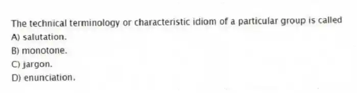 The technical terminology or characteristic idiom of a particular group is called
A) salutation.
B) monotone.
C) jargon.
D) enunciation.