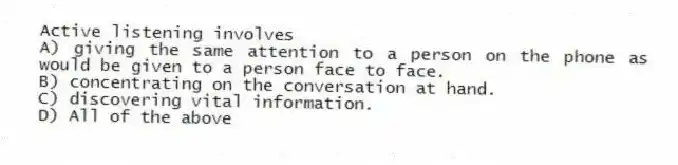 Active listening involves
A) giving the same attention to a person on the phone as would be given to a person face to face.
B) concentrating on the conversation at hand.
C) discovering vital information.
D) All of the above