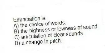 Enunciation is
A) the choice of words.
B) the highness or lowness of sound.
C) articulation of clear sounds.
D) a change in pitch.