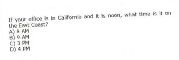 If your office is in California and it is noon, what time is it on the East Coast?
A) 8 AM
B) 9 AM
C) 3 PM
D) 4 PM