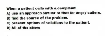 When a patient calls with a complaint
A) use an approach similar to that for angry callers.
B) find the source of the problem.
C) present options of solutions to the patient.
D) All of the above