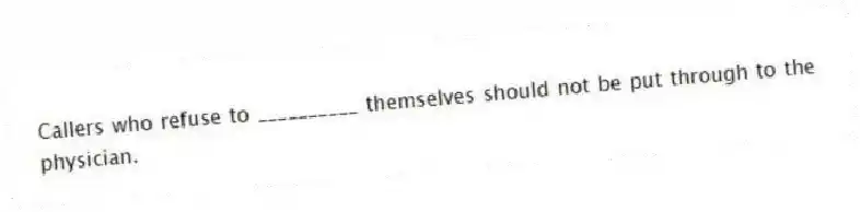 Callers who refuse to __________ themselves should not be put through to the physician.